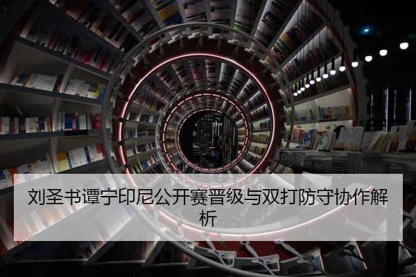 刘圣书谭宁印尼公开赛晋级与双打防守协作解析