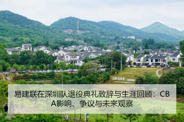 易建联在深圳队退役典礼致辞与生涯回顾：CBA影响、争议与未来观察