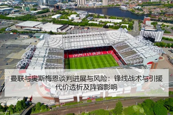 曼联与奥斯梅恩谈判进展与风险：锋线战术与引援代价透析及阵容影响